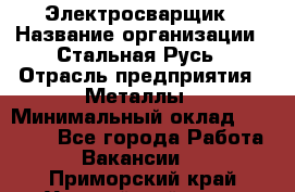 Электросварщик › Название организации ­ Стальная Русь › Отрасль предприятия ­ Металлы › Минимальный оклад ­ 35 000 - Все города Работа » Вакансии   . Приморский край,Уссурийский г. о. 